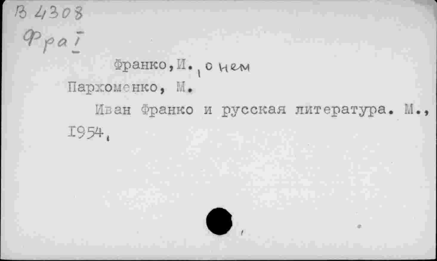 ﻿Франко, И. ( о и ели Пархоменко, М,
Иван Франко и русская литература.
1954,